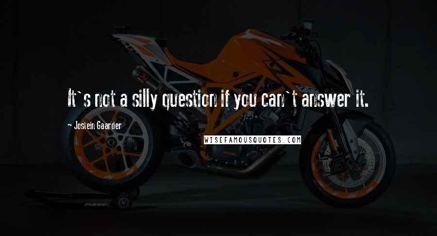 Jostein Gaarder Quotes: It's not a silly question if you can't answer it.