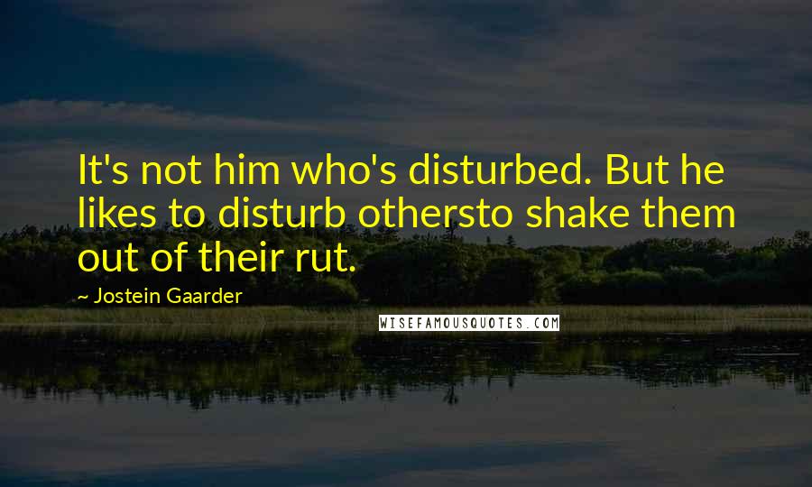 Jostein Gaarder Quotes: It's not him who's disturbed. But he likes to disturb othersto shake them out of their rut.