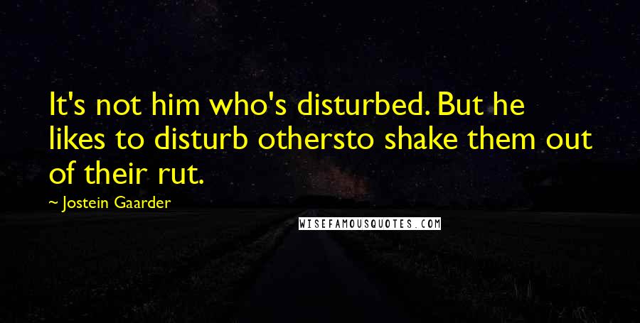 Jostein Gaarder Quotes: It's not him who's disturbed. But he likes to disturb othersto shake them out of their rut.