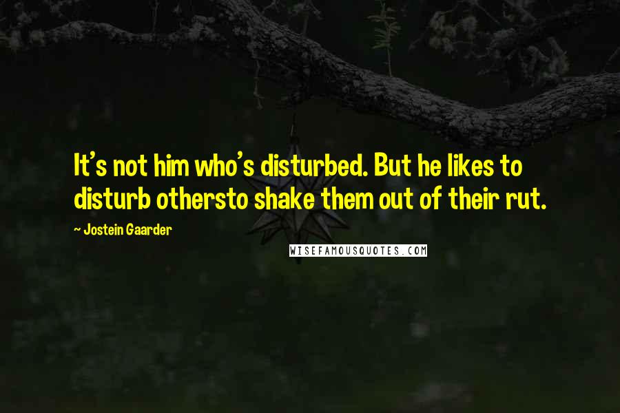 Jostein Gaarder Quotes: It's not him who's disturbed. But he likes to disturb othersto shake them out of their rut.