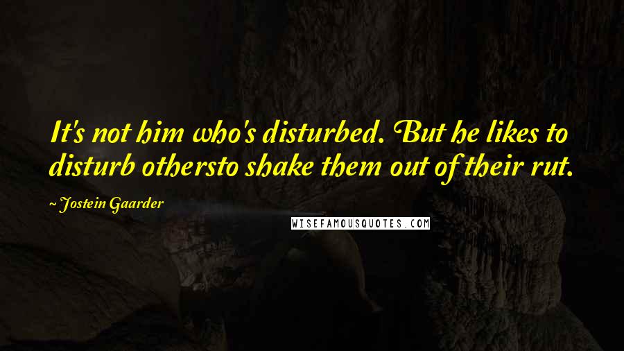 Jostein Gaarder Quotes: It's not him who's disturbed. But he likes to disturb othersto shake them out of their rut.