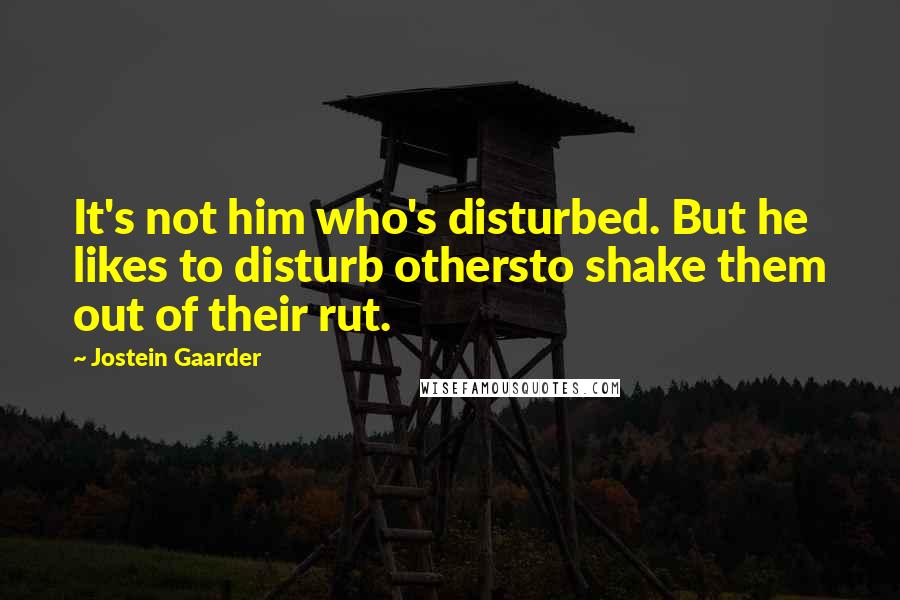 Jostein Gaarder Quotes: It's not him who's disturbed. But he likes to disturb othersto shake them out of their rut.