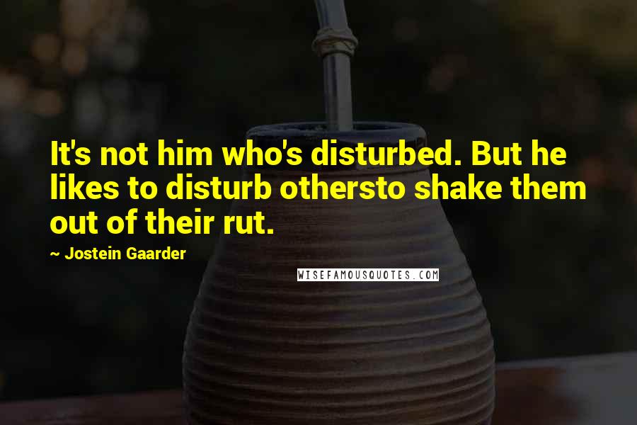 Jostein Gaarder Quotes: It's not him who's disturbed. But he likes to disturb othersto shake them out of their rut.