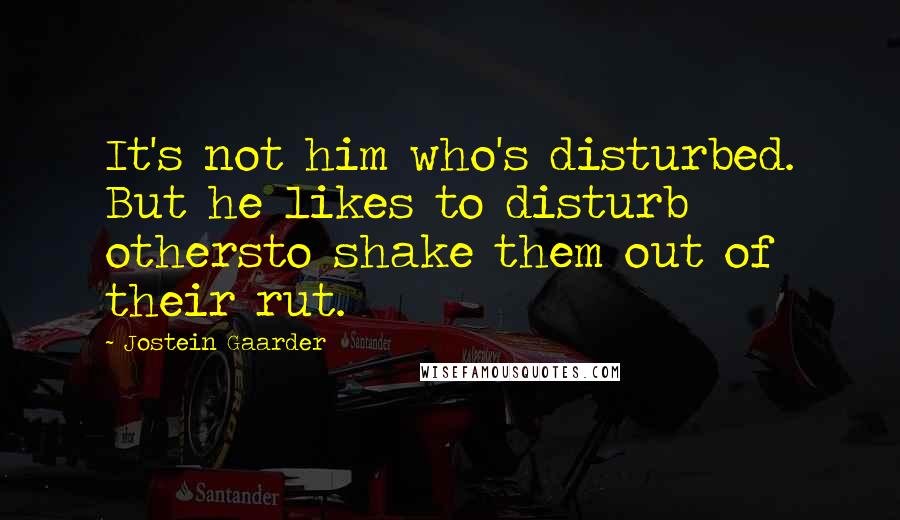 Jostein Gaarder Quotes: It's not him who's disturbed. But he likes to disturb othersto shake them out of their rut.