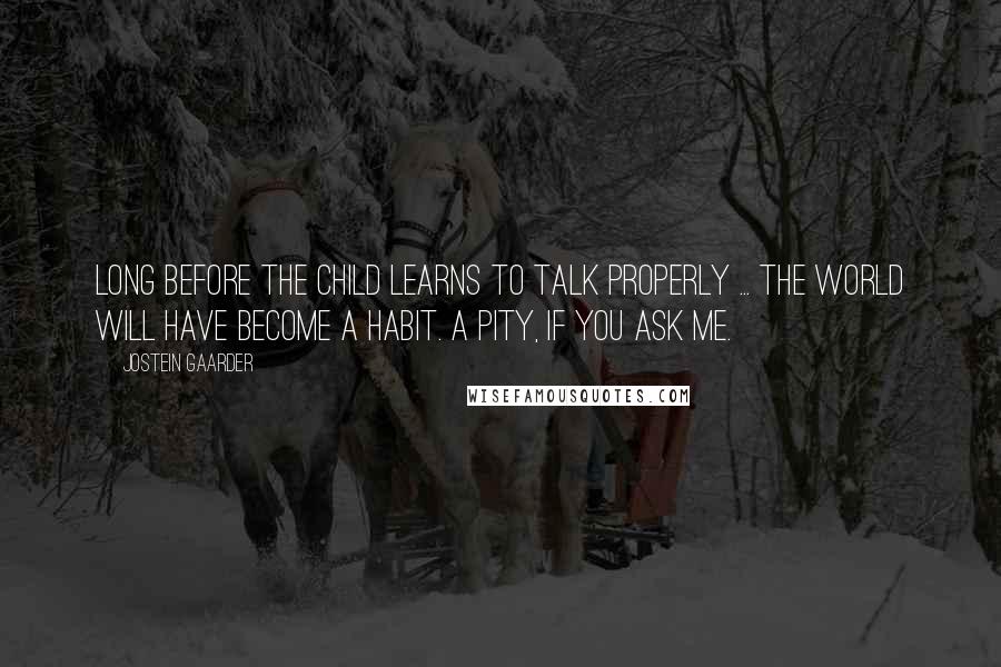 Jostein Gaarder Quotes: Long before the child learns to talk properly ... the world will have become a habit. A pity, if you ask me.