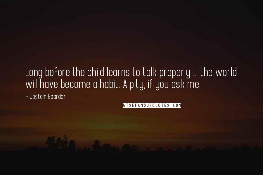 Jostein Gaarder Quotes: Long before the child learns to talk properly ... the world will have become a habit. A pity, if you ask me.