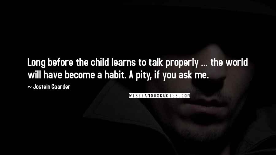 Jostein Gaarder Quotes: Long before the child learns to talk properly ... the world will have become a habit. A pity, if you ask me.