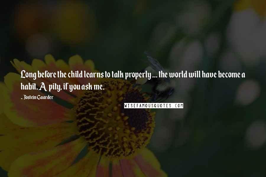 Jostein Gaarder Quotes: Long before the child learns to talk properly ... the world will have become a habit. A pity, if you ask me.