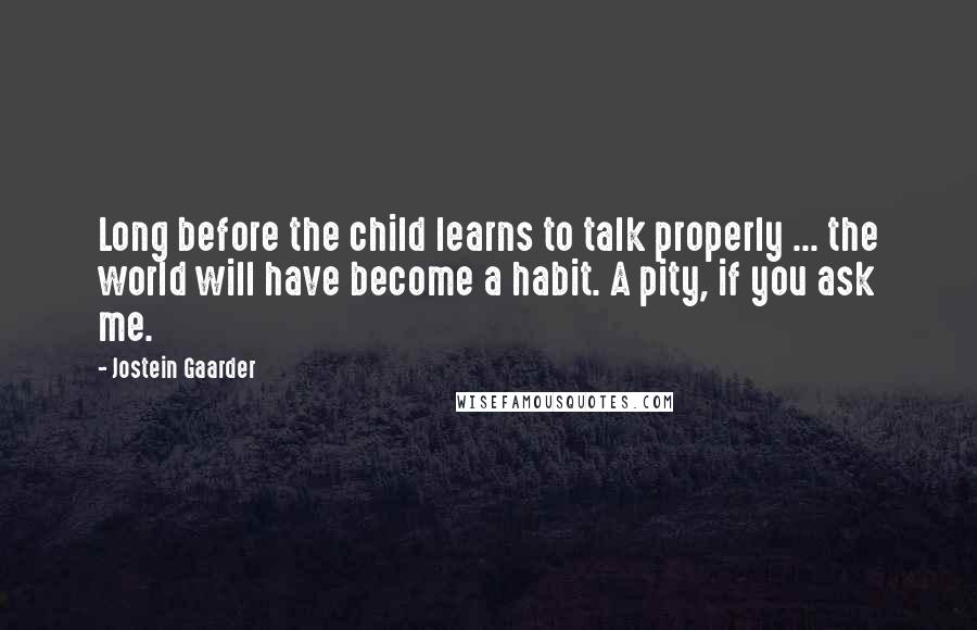 Jostein Gaarder Quotes: Long before the child learns to talk properly ... the world will have become a habit. A pity, if you ask me.