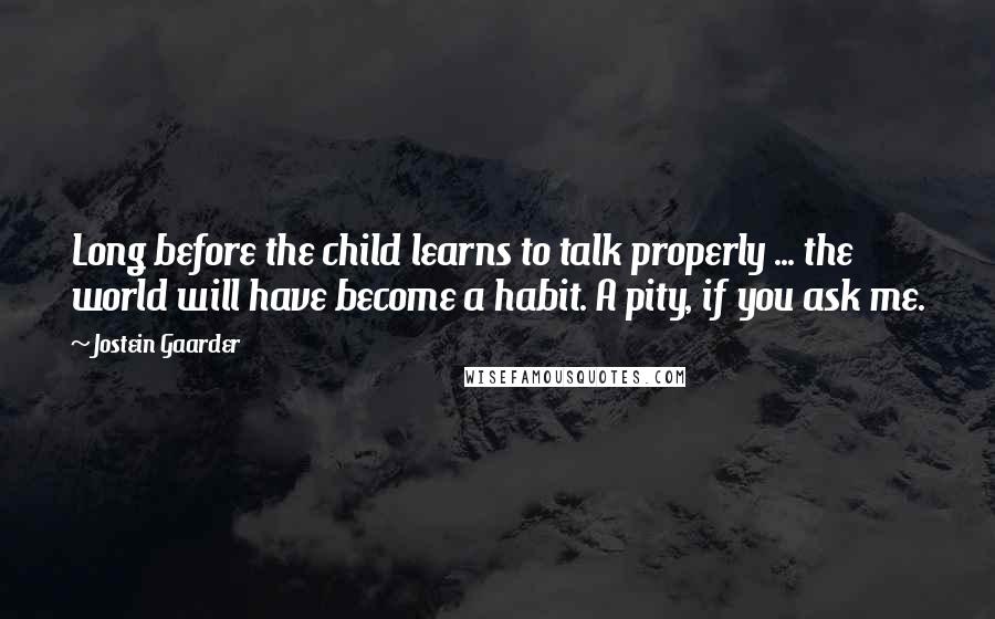 Jostein Gaarder Quotes: Long before the child learns to talk properly ... the world will have become a habit. A pity, if you ask me.