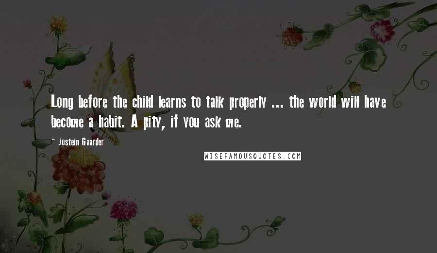 Jostein Gaarder Quotes: Long before the child learns to talk properly ... the world will have become a habit. A pity, if you ask me.