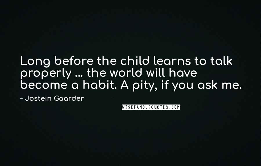 Jostein Gaarder Quotes: Long before the child learns to talk properly ... the world will have become a habit. A pity, if you ask me.