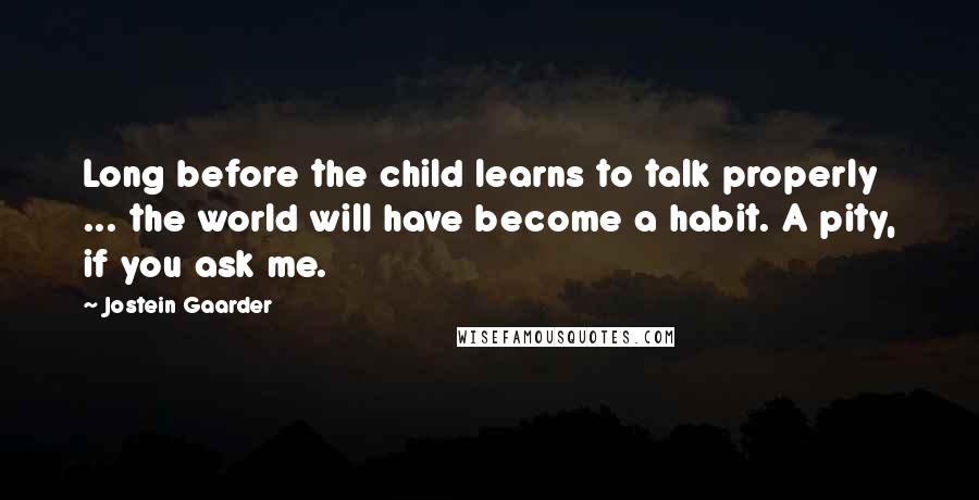 Jostein Gaarder Quotes: Long before the child learns to talk properly ... the world will have become a habit. A pity, if you ask me.
