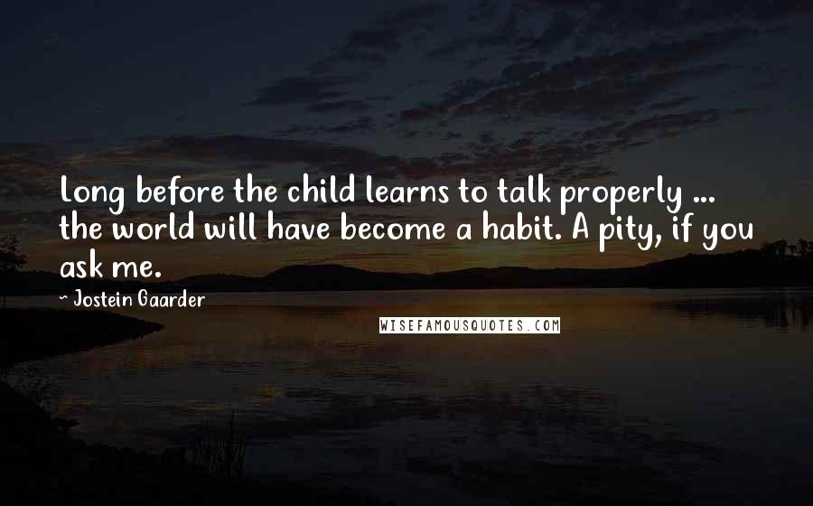 Jostein Gaarder Quotes: Long before the child learns to talk properly ... the world will have become a habit. A pity, if you ask me.