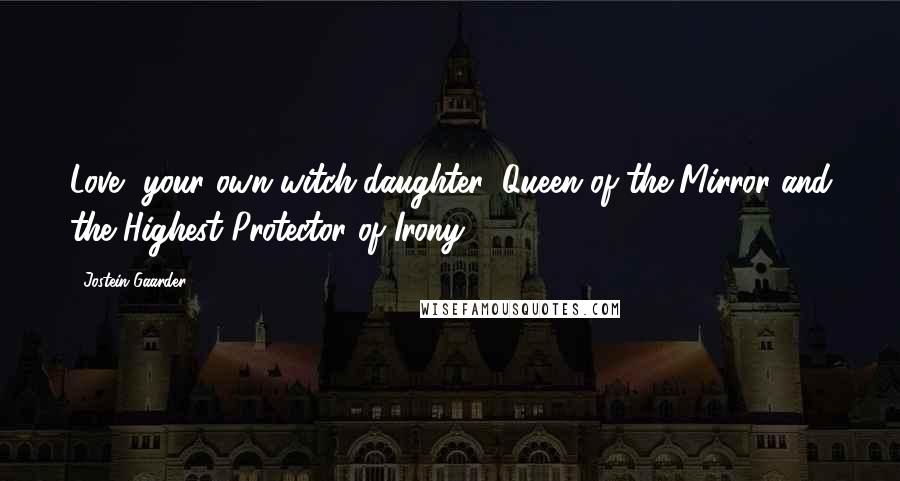 Jostein Gaarder Quotes: Love, your own witch-daughter, Queen of the Mirror and the Highest Protector of Irony