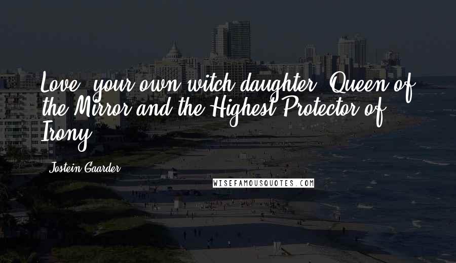 Jostein Gaarder Quotes: Love, your own witch-daughter, Queen of the Mirror and the Highest Protector of Irony