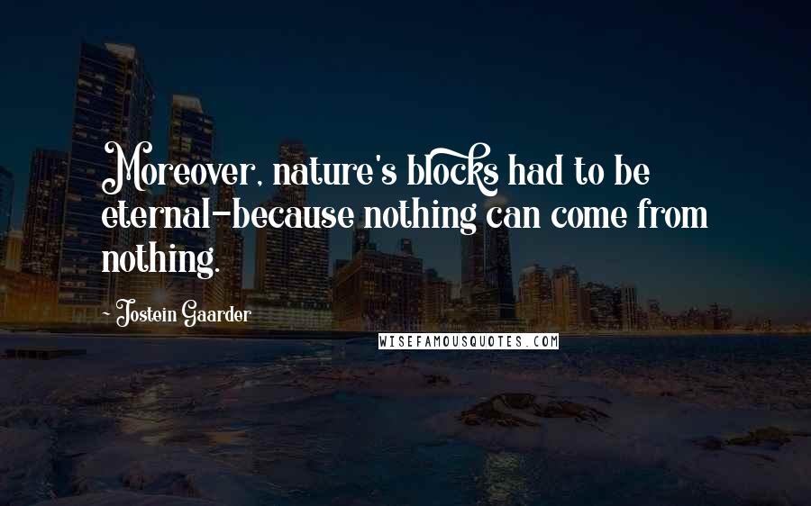 Jostein Gaarder Quotes: Moreover, nature's blocks had to be eternal-because nothing can come from nothing.