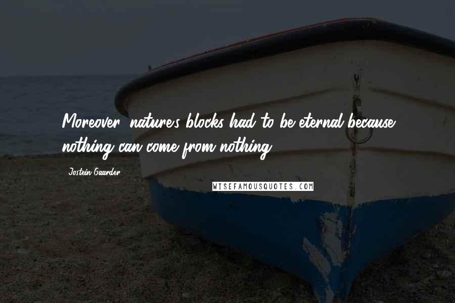 Jostein Gaarder Quotes: Moreover, nature's blocks had to be eternal-because nothing can come from nothing.