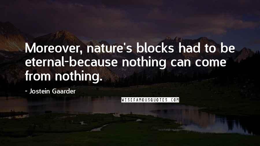 Jostein Gaarder Quotes: Moreover, nature's blocks had to be eternal-because nothing can come from nothing.