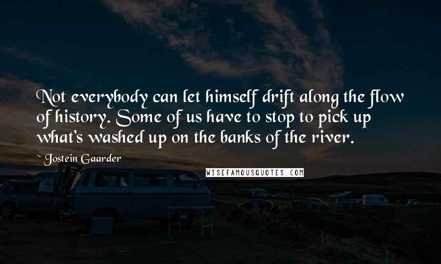 Jostein Gaarder Quotes: Not everybody can let himself drift along the flow of history. Some of us have to stop to pick up what's washed up on the banks of the river.