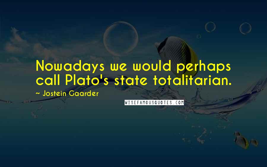 Jostein Gaarder Quotes: Nowadays we would perhaps call Plato's state totalitarian.
