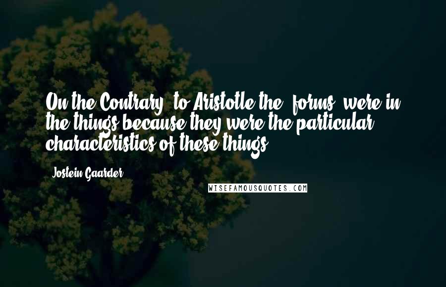 Jostein Gaarder Quotes: On the Contrary, to Aristotle the 'forms' were in the things because they were the particular characteristics of these things