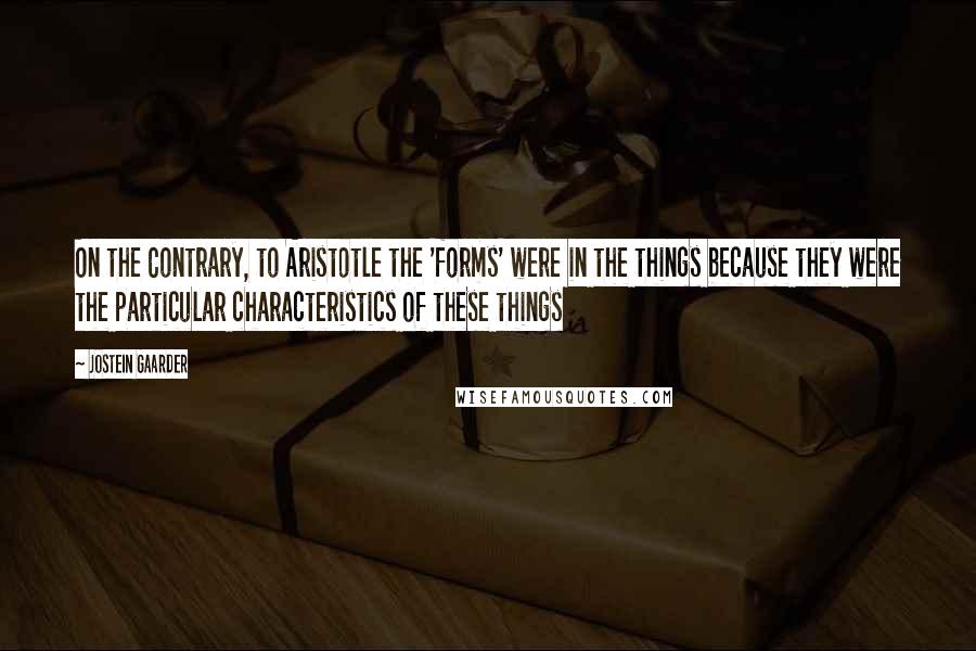 Jostein Gaarder Quotes: On the Contrary, to Aristotle the 'forms' were in the things because they were the particular characteristics of these things