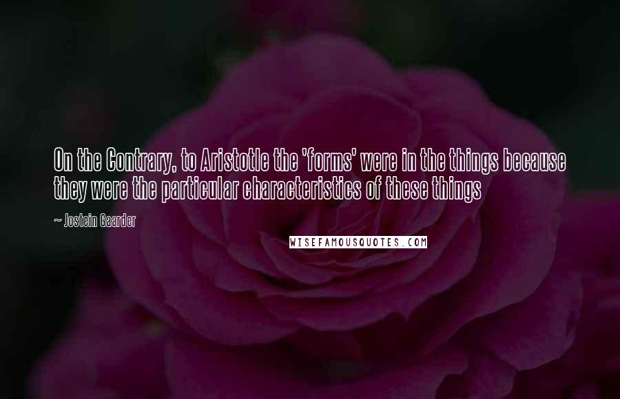 Jostein Gaarder Quotes: On the Contrary, to Aristotle the 'forms' were in the things because they were the particular characteristics of these things