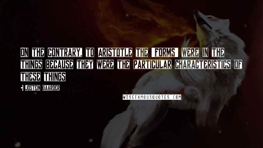 Jostein Gaarder Quotes: On the Contrary, to Aristotle the 'forms' were in the things because they were the particular characteristics of these things