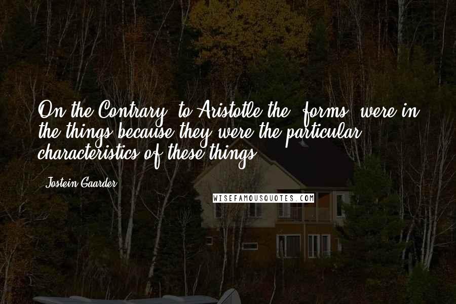 Jostein Gaarder Quotes: On the Contrary, to Aristotle the 'forms' were in the things because they were the particular characteristics of these things