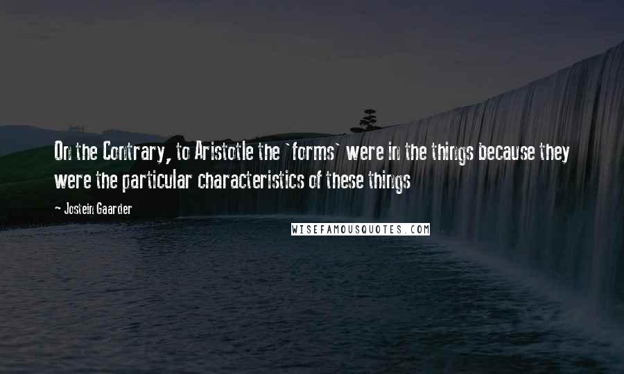 Jostein Gaarder Quotes: On the Contrary, to Aristotle the 'forms' were in the things because they were the particular characteristics of these things