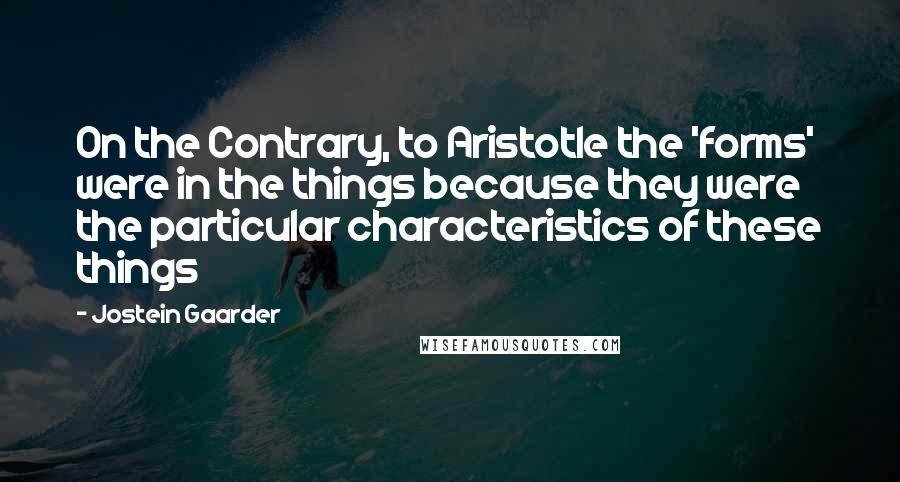 Jostein Gaarder Quotes: On the Contrary, to Aristotle the 'forms' were in the things because they were the particular characteristics of these things