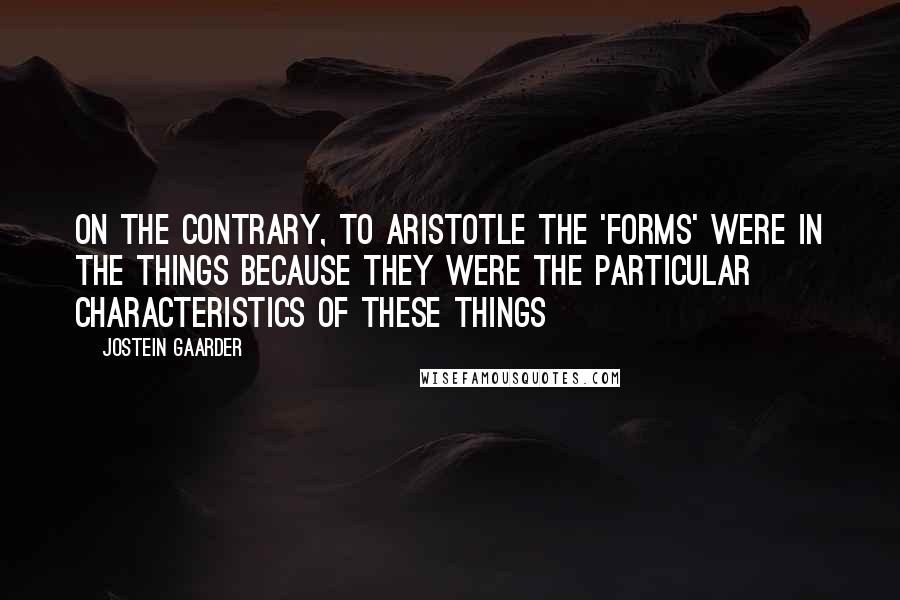 Jostein Gaarder Quotes: On the Contrary, to Aristotle the 'forms' were in the things because they were the particular characteristics of these things