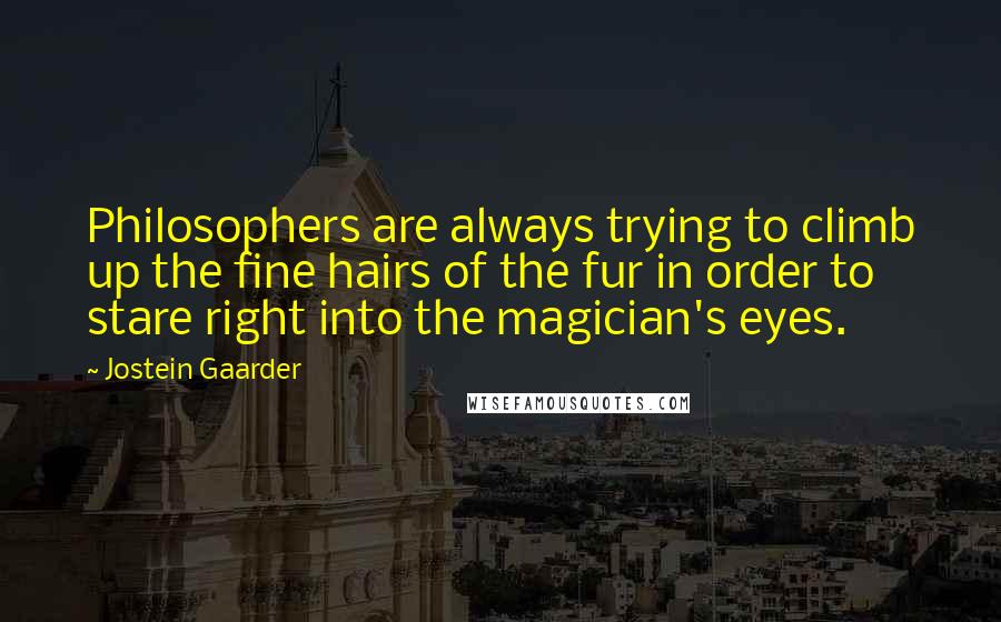 Jostein Gaarder Quotes: Philosophers are always trying to climb up the fine hairs of the fur in order to stare right into the magician's eyes.