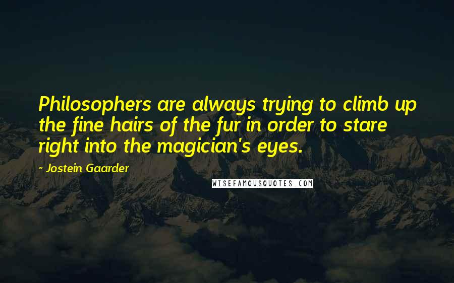 Jostein Gaarder Quotes: Philosophers are always trying to climb up the fine hairs of the fur in order to stare right into the magician's eyes.