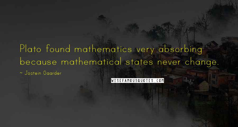 Jostein Gaarder Quotes: Plato found mathematics very absorbing because mathematical states never change.