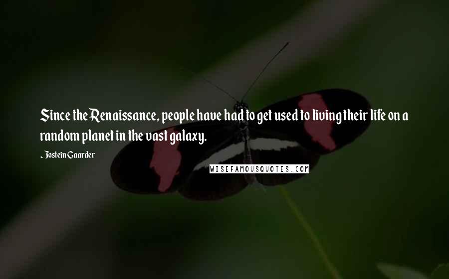 Jostein Gaarder Quotes: Since the Renaissance, people have had to get used to living their life on a random planet in the vast galaxy.