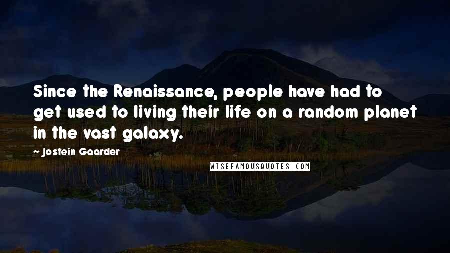 Jostein Gaarder Quotes: Since the Renaissance, people have had to get used to living their life on a random planet in the vast galaxy.