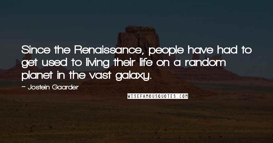 Jostein Gaarder Quotes: Since the Renaissance, people have had to get used to living their life on a random planet in the vast galaxy.