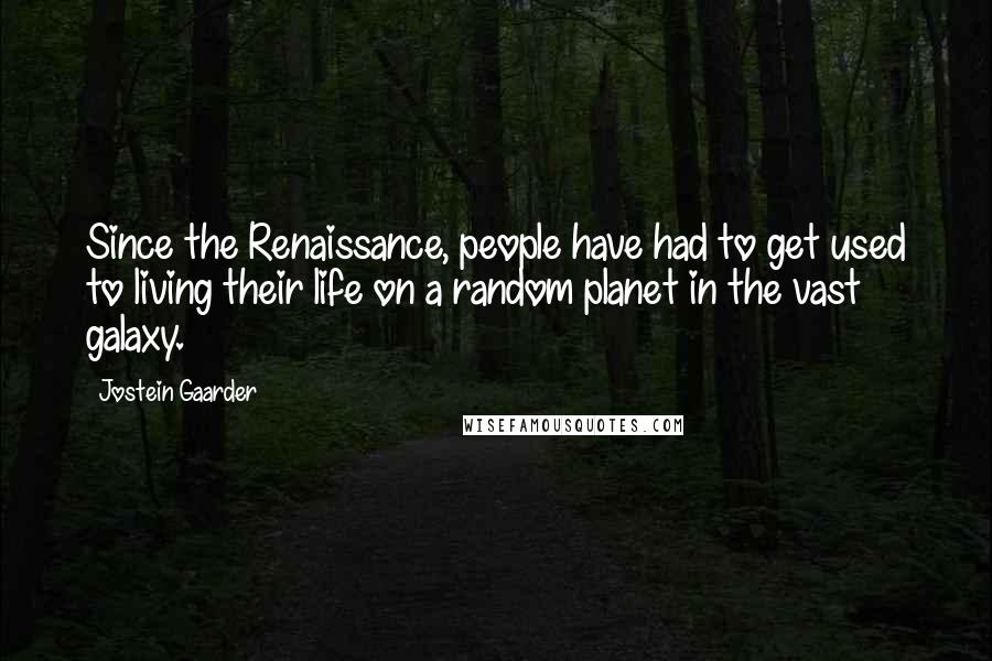 Jostein Gaarder Quotes: Since the Renaissance, people have had to get used to living their life on a random planet in the vast galaxy.