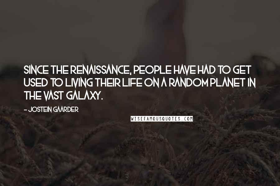 Jostein Gaarder Quotes: Since the Renaissance, people have had to get used to living their life on a random planet in the vast galaxy.
