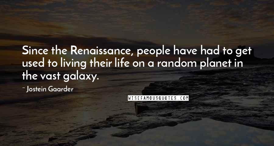 Jostein Gaarder Quotes: Since the Renaissance, people have had to get used to living their life on a random planet in the vast galaxy.