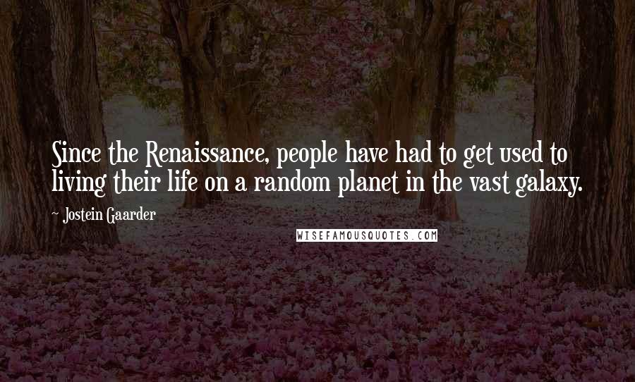 Jostein Gaarder Quotes: Since the Renaissance, people have had to get used to living their life on a random planet in the vast galaxy.