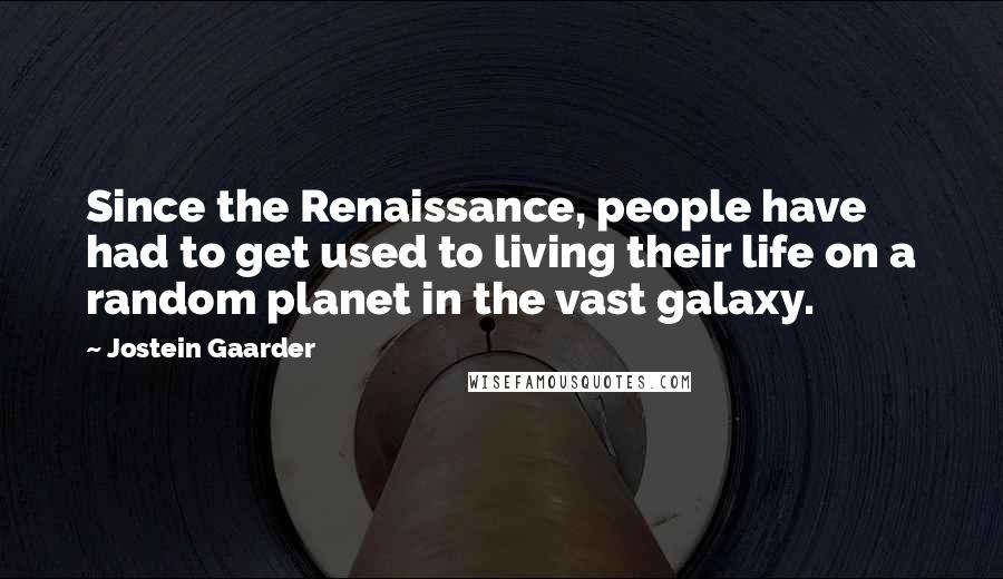 Jostein Gaarder Quotes: Since the Renaissance, people have had to get used to living their life on a random planet in the vast galaxy.