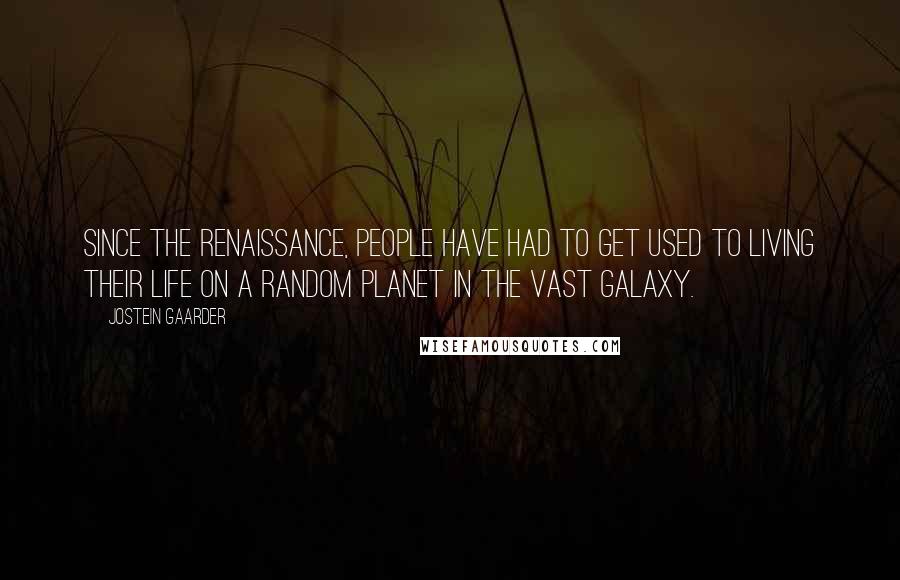 Jostein Gaarder Quotes: Since the Renaissance, people have had to get used to living their life on a random planet in the vast galaxy.