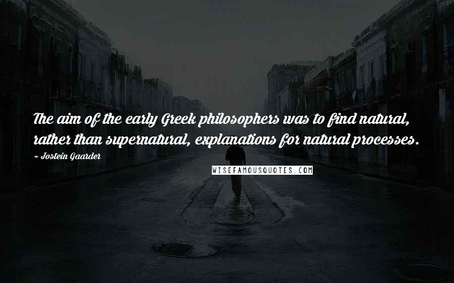 Jostein Gaarder Quotes: The aim of the early Greek philosophers was to find natural, rather than supernatural, explanations for natural processes.