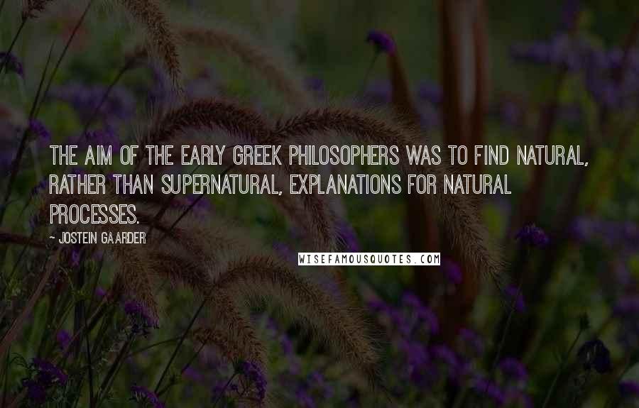 Jostein Gaarder Quotes: The aim of the early Greek philosophers was to find natural, rather than supernatural, explanations for natural processes.