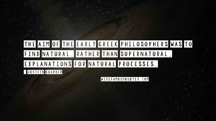 Jostein Gaarder Quotes: The aim of the early Greek philosophers was to find natural, rather than supernatural, explanations for natural processes.