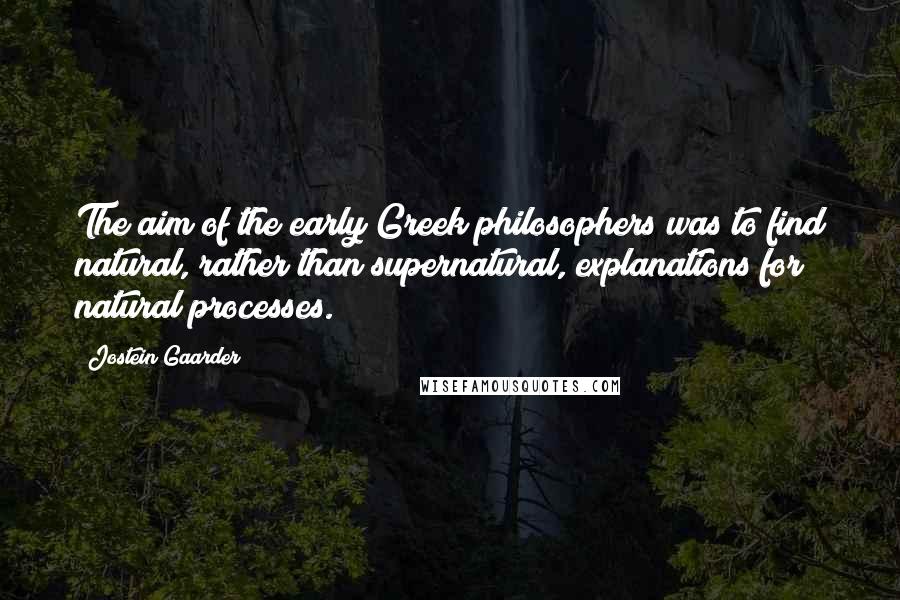 Jostein Gaarder Quotes: The aim of the early Greek philosophers was to find natural, rather than supernatural, explanations for natural processes.