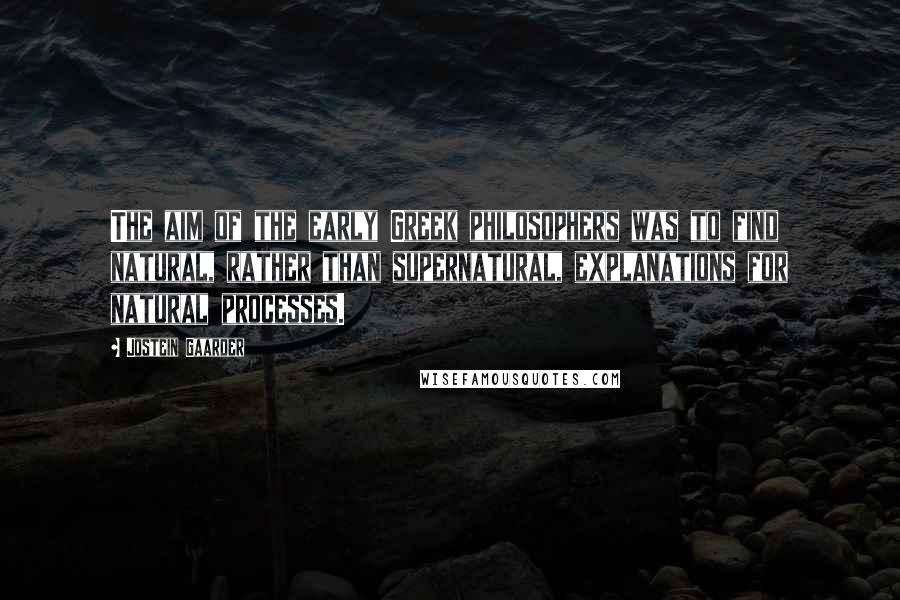 Jostein Gaarder Quotes: The aim of the early Greek philosophers was to find natural, rather than supernatural, explanations for natural processes.